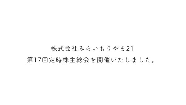 第17回株式会社みらいもりやま21定時株主総会を開催致しました。