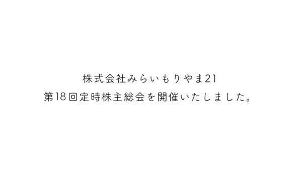 第18回株式会社みらいもりやま21定時株主総会を開催致しました。